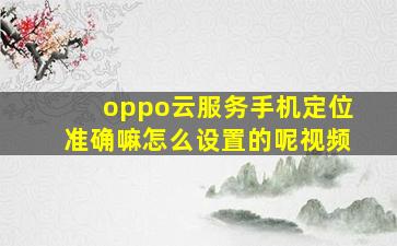 oppo云服务手机定位准确嘛怎么设置的呢视频