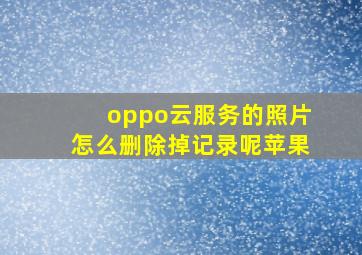 oppo云服务的照片怎么删除掉记录呢苹果