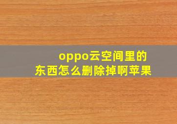 oppo云空间里的东西怎么删除掉啊苹果