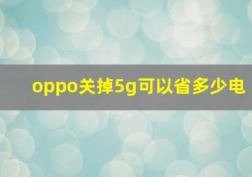 oppo关掉5g可以省多少电