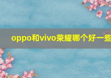 oppo和vivo荣耀哪个好一些