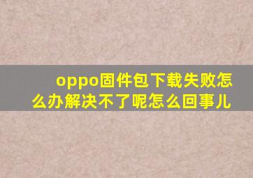 oppo固件包下载失败怎么办解决不了呢怎么回事儿