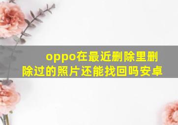 oppo在最近删除里删除过的照片还能找回吗安卓