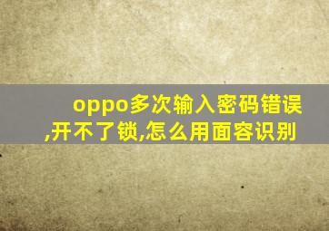 oppo多次输入密码错误,开不了锁,怎么用面容识别