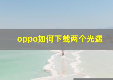 oppo如何下载两个光遇