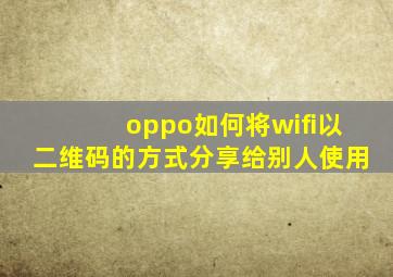 oppo如何将wifi以二维码的方式分享给别人使用