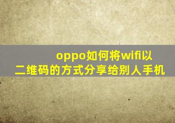 oppo如何将wifi以二维码的方式分享给别人手机