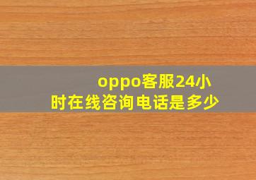 oppo客服24小时在线咨询电话是多少