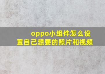 oppo小组件怎么设置自己想要的照片和视频