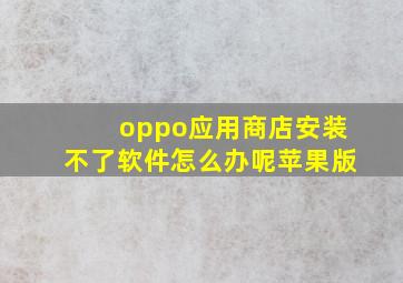 oppo应用商店安装不了软件怎么办呢苹果版