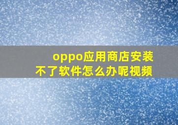 oppo应用商店安装不了软件怎么办呢视频