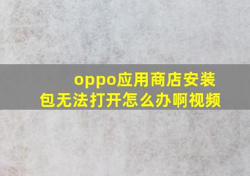 oppo应用商店安装包无法打开怎么办啊视频