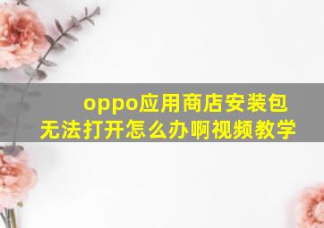 oppo应用商店安装包无法打开怎么办啊视频教学