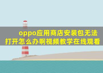 oppo应用商店安装包无法打开怎么办啊视频教学在线观看