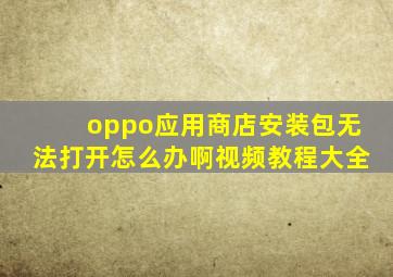 oppo应用商店安装包无法打开怎么办啊视频教程大全