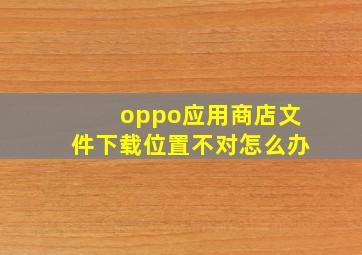 oppo应用商店文件下载位置不对怎么办