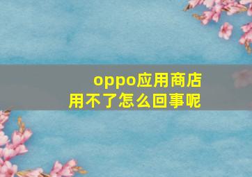 oppo应用商店用不了怎么回事呢