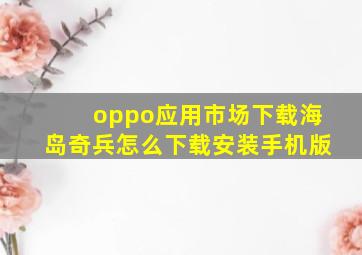 oppo应用市场下载海岛奇兵怎么下载安装手机版