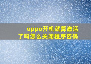 oppo开机就算激活了吗怎么关闭程序密码