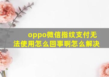 oppo微信指纹支付无法使用怎么回事啊怎么解决