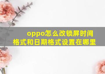 oppo怎么改锁屏时间格式和日期格式设置在哪里