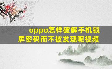 oppo怎样破解手机锁屏密码而不被发现呢视频