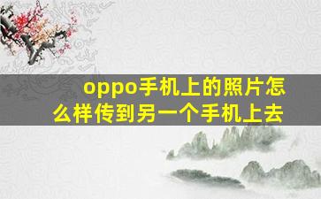 oppo手机上的照片怎么样传到另一个手机上去