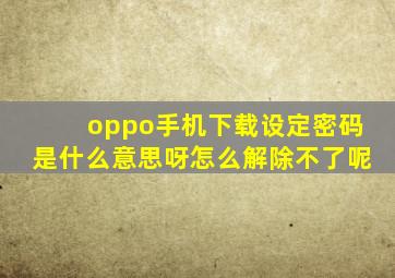 oppo手机下载设定密码是什么意思呀怎么解除不了呢