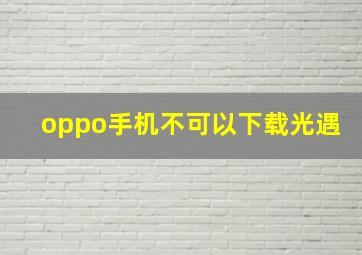 oppo手机不可以下载光遇