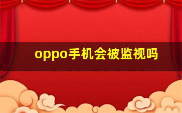 oppo手机会被监视吗