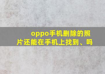 oppo手机删除的照片还能在手机上找到、吗