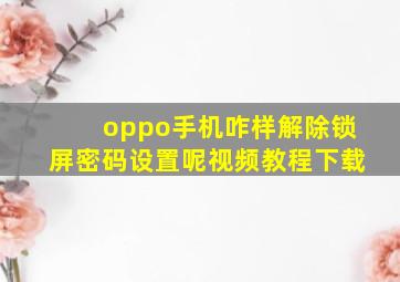 oppo手机咋样解除锁屏密码设置呢视频教程下载