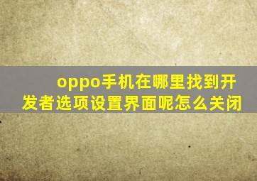 oppo手机在哪里找到开发者选项设置界面呢怎么关闭