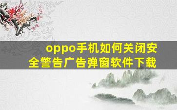 oppo手机如何关闭安全警告广告弹窗软件下载