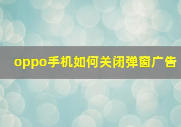 oppo手机如何关闭弹窗广告