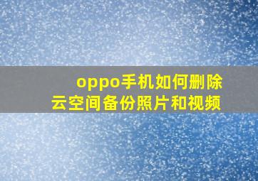 oppo手机如何删除云空间备份照片和视频