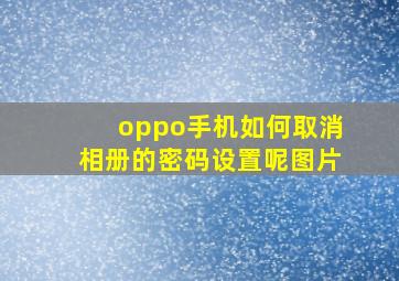 oppo手机如何取消相册的密码设置呢图片