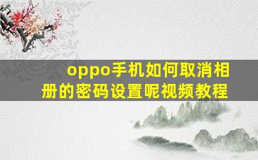 oppo手机如何取消相册的密码设置呢视频教程