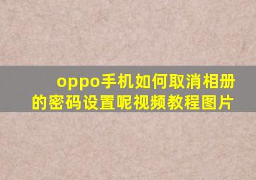 oppo手机如何取消相册的密码设置呢视频教程图片