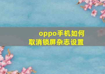 oppo手机如何取消锁屏杂志设置