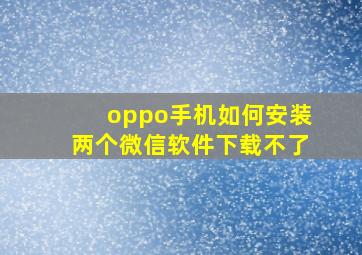 oppo手机如何安装两个微信软件下载不了