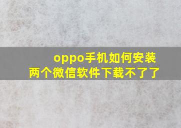 oppo手机如何安装两个微信软件下载不了了