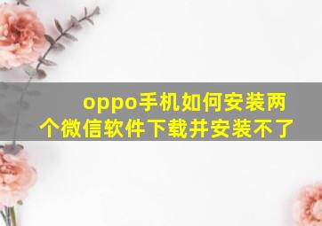 oppo手机如何安装两个微信软件下载并安装不了