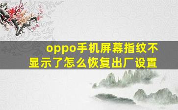 oppo手机屏幕指纹不显示了怎么恢复出厂设置