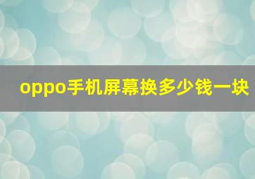 oppo手机屏幕换多少钱一块