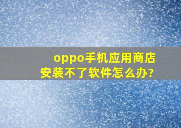 oppo手机应用商店安装不了软件怎么办?