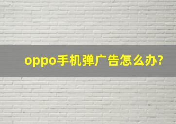 oppo手机弹广告怎么办?