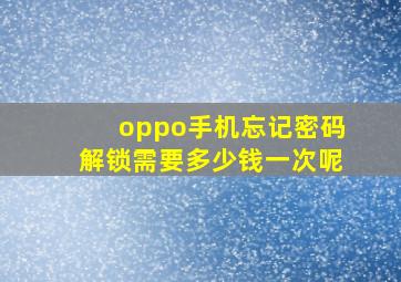 oppo手机忘记密码解锁需要多少钱一次呢