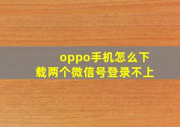 oppo手机怎么下载两个微信号登录不上