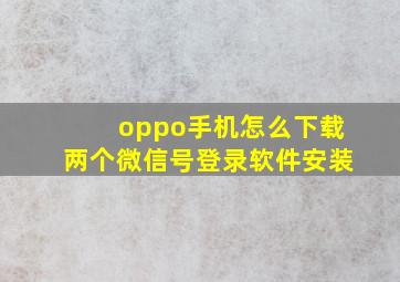 oppo手机怎么下载两个微信号登录软件安装